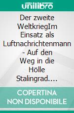 Der zweite WeltkriegIm Einsatz als Luftnachrichtenmann - Auf den Weg in die Hölle Stalingrad. E-book. Formato EPUB ebook di Ernst-Ulrich Hahmann