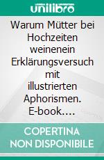 Warum Mütter bei Hochzeiten weinenein Erklärungsversuch mit illustrierten Aphorismen. E-book. Formato EPUB ebook