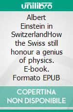 Albert Einstein in SwitzerlandHow the Swiss still honour a genius of physics. E-book. Formato EPUB ebook