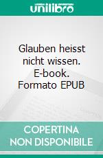 Glauben heisst nicht wissen. E-book. Formato EPUB