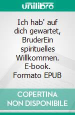 Ich hab' auf dich gewartet, BruderEin spirituelles Willkommen. E-book. Formato EPUB ebook