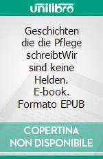 Geschichten die die Pflege schreibtWir sind keine Helden. E-book. Formato EPUB ebook