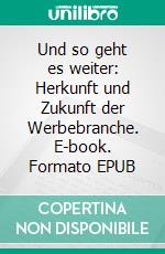 Und so geht es weiter: Herkunft und Zukunft der Werbebranche. E-book. Formato EPUB ebook