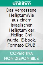 Das vergessene HeiligtumWie aus einem israelischen Heiligtum der Heilige Gral wurde. E-book. Formato EPUB ebook di Oliver Deberling