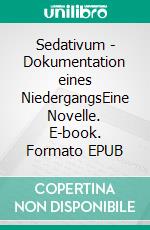 Sedativum - Dokumentation eines NiedergangsEine Novelle. E-book. Formato EPUB ebook