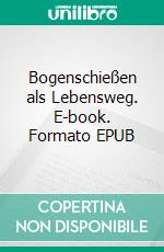 Bogenschießen als Lebensweg. E-book. Formato EPUB ebook