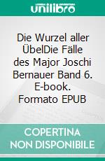 Die Wurzel aller ÜbelDie Fälle des Major Joschi Bernauer Band 6. E-book. Formato EPUB ebook