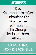 Das KältephänomenDer Einkaufshelfer. Wie Sie die wärmende Ernährung leicht in Ihren Alltag integrieren. Neu überarbeitete und erweiterte Ausgabe. E-book. Formato EPUB ebook