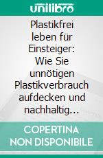 Plastikfrei leben für Einsteiger: Wie Sie unnötigen Plastikverbrauch aufdecken und nachhaltig einsparen - inkl. Tipps für Zero Waste im Alltag. E-book. Formato EPUB ebook