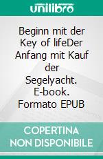 Beginn mit der Key of lifeDer Anfang mit Kauf der Segelyacht. E-book. Formato EPUB ebook