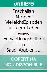 Inschallah Morgen VielleichtEpisoden aus dem Leben eines "Entwicklungshelfers" in Saudi-Arabien. E-book. Formato EPUB