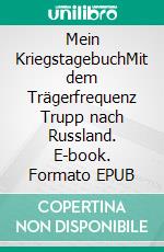 Mein KriegstagebuchMit dem Trägerfrequenz Trupp nach Russland. E-book. Formato EPUB ebook di Hans Peter Koehler