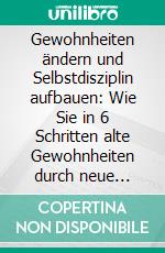 Gewohnheiten ändern und Selbstdisziplin aufbauen: Wie Sie in 6 Schritten alte Gewohnheiten durch neue ersetzen und mit kleinen Veränderungen Großes erreichen. E-book. Formato EPUB ebook