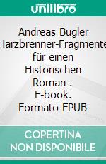 Andreas Bügler Harzbrenner-Fragmente für einen Historischen Roman-. E-book. Formato EPUB ebook di Burkhard Tomm-Bub