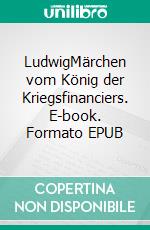 LudwigMärchen vom König der Kriegsfinanciers. E-book. Formato EPUB ebook di Ursula Wolfart