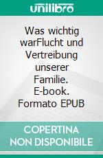 Was wichtig warFlucht und Vertreibung unserer Familie. E-book. Formato EPUB ebook