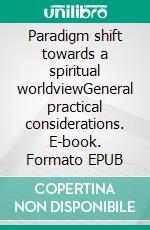 Paradigm shift towards a spiritual worldviewGeneral practical considerations. E-book. Formato EPUB