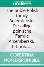 The noble Polish family Arcemberski. Die adlige polnische Familie Arcemberski.. E-book. Formato EPUB ebook di Werner Zurek