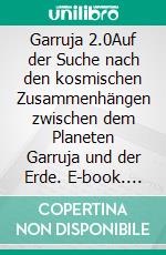 Garruja 2.0Auf der Suche nach den kosmischen Zusammenhängen zwischen dem Planeten Garruja und der Erde. E-book. Formato EPUB