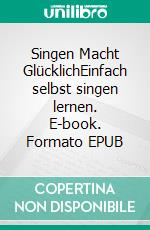 Singen Macht GlücklichEinfach selbst singen lernen. E-book. Formato EPUB ebook