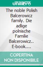 The noble Polish Balcerowicz family. Die adlige polnische Familie Balcerowicz.. E-book. Formato EPUB ebook di Werner Zurek