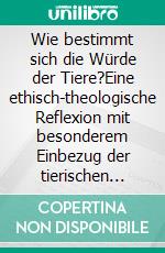 Wie bestimmt sich die Würde der Tiere?Eine ethisch-theologische Reflexion mit besonderem Einbezug der tierischen Gefühlswelt.. E-book. Formato EPUB ebook