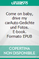 Come on baby, drive my carAuto-Gedichte und Fotos. E-book. Formato EPUB ebook