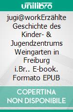 jugi@workErzählte Geschichte des Kinder- & Jugendzentrums Weingarten in Freiburg i.Br.. E-book. Formato EPUB ebook