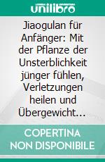 Jiaogulan für Anfänger: Mit der Pflanze der Unsterblichkeit jünger fühlen, Verletzungen heilen und Übergewicht verlieren - Wirkung, Anwendung, Dosierung und potentielle Nebenwirkungen. E-book. Formato EPUB ebook di May Blumenthal