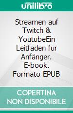 Streamen auf Twitch & YoutubeEin Leitfaden für Anfänger. E-book. Formato EPUB ebook