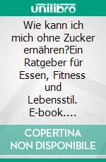 Wie kann ich mich ohne Zucker ernähren?Ein Ratgeber für Essen, Fitness und Lebensstil. E-book. Formato EPUB ebook