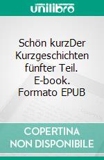 Schön kurzDer Kurzgeschichten fünfter Teil. E-book. Formato EPUB ebook di Detlef Brettschneider