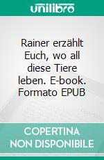 Rainer erzählt Euch, wo all diese Tiere leben. E-book. Formato EPUB ebook