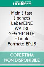 Mein ( fast ) ganzes LebenEINE WAHRE GESCHICHTE. E-book. Formato EPUB ebook