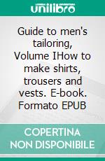 Guide to men's tailoring, Volume IHow to make shirts, trousers and vests. E-book. Formato EPUB ebook di Sven Jungclaus