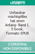 Unfassbar mächtigAlles hat einen Anfang- Band I. E-book. Formato EPUB ebook