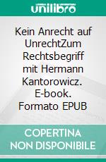 Kein Anrecht auf UnrechtZum Rechtsbegriff mit Hermann Kantorowicz. E-book. Formato EPUB ebook