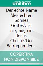 Der echte Name 'des echten Sohnes Gottes', ist nie, nie, nie Jesus Christus'Der Betrug an der Menschheit. E-book. Formato EPUB ebook