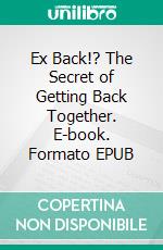 Ex Back!? The Secret of Getting Back Together. E-book. Formato EPUB ebook