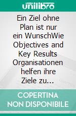 Ein Ziel ohne Plan ist nur ein WunschWie Objectives and Key Results Organisationen helfen ihre Ziele zu erreichen. E-book. Formato EPUB ebook