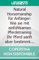 Natural Horsemanship für Anfänger: Wie sie mit einfühlsamen Pferdetraining Ihr Pferd sanft aber bestimmt führen und eine tiefe Bindung aufbauen - inkl. 3-Wochen Trainingsplan. E-book. Formato EPUB ebook