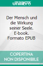 Der Mensch und die Wirkung seiner Seele. E-book. Formato EPUB ebook