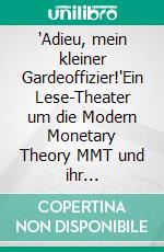 'Adieu, mein kleiner Gardeoffizier!'Ein Lese-Theater um die Modern Monetary Theory MMT und ihr Geschäftssystem der unbegrenzten Staatsfinanzierung auf Pump, Euro inklusive. E-book. Formato EPUB ebook