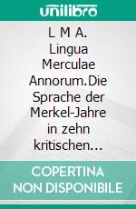 L M A. Lingua Merculae Annorum.Die Sprache der Merkel-Jahre in zehn kritischen Betrachtungen.. E-book. Formato EPUB ebook