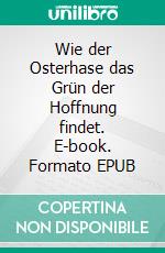 Wie der Osterhase das Grün der Hoffnung findet. E-book. Formato EPUB