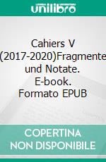 Cahiers V (2017-2020)Fragmente und Notate. E-book. Formato EPUB ebook