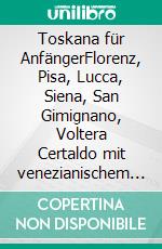 Toskana für AnfängerFlorenz, Pisa, Lucca, Siena, San Gimignano, Voltera Certaldo mit venezianischem Intermezzo. E-book. Formato EPUB ebook