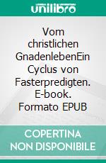 Vom christlichen GnadenlebenEin Cyclus von Fasterpredigten. E-book. Formato EPUB