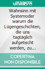 Wahnsinn mit Systemoder warum die Lügengeschichten, die uns tagtäglich aufgetischt werden, zu unseren Wahrheiten geworden sind. E-book. Formato EPUB ebook