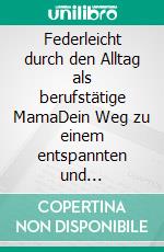 Federleicht durch den Alltag als berufstätige MamaDein Weg zu einem entspannten und glücklichen Alltag. E-book. Formato EPUB ebook